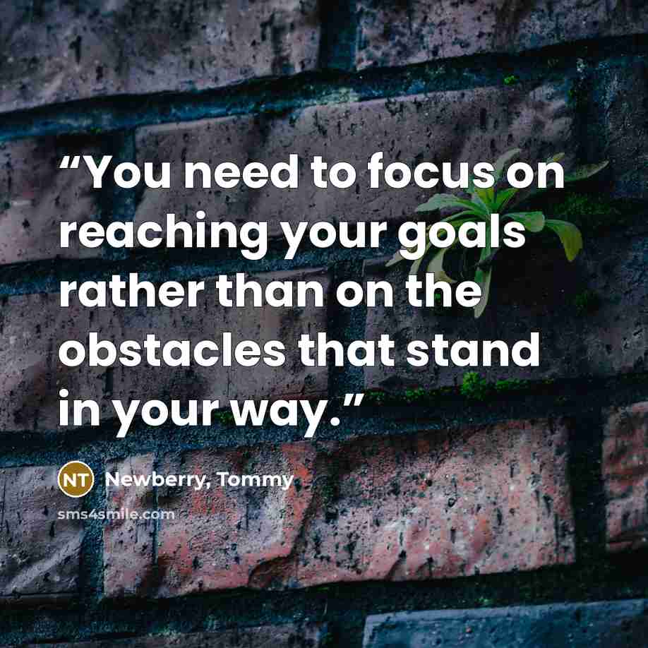 “You need to focus on reaching your goals rather than on the obstacles that stand in your way.” quote by Newberry, Tommy