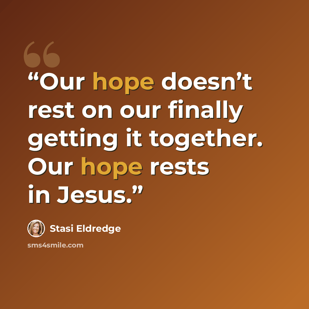 “Our hope doesn’t rest on our finally getting it together. Our hope rests in Jesus.” quote by Stasi Eldredge