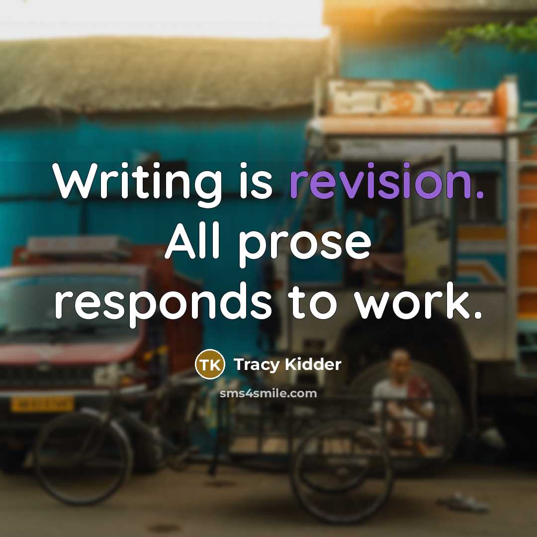 “Writing is revision. All prose responds to work.” quote by Tracy Kidder