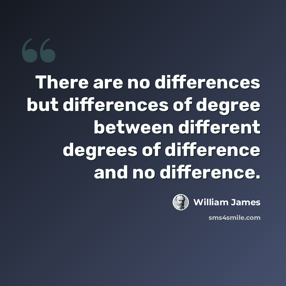 “There are no differences but differences of degree between different degrees of difference and no difference.” quote by William James