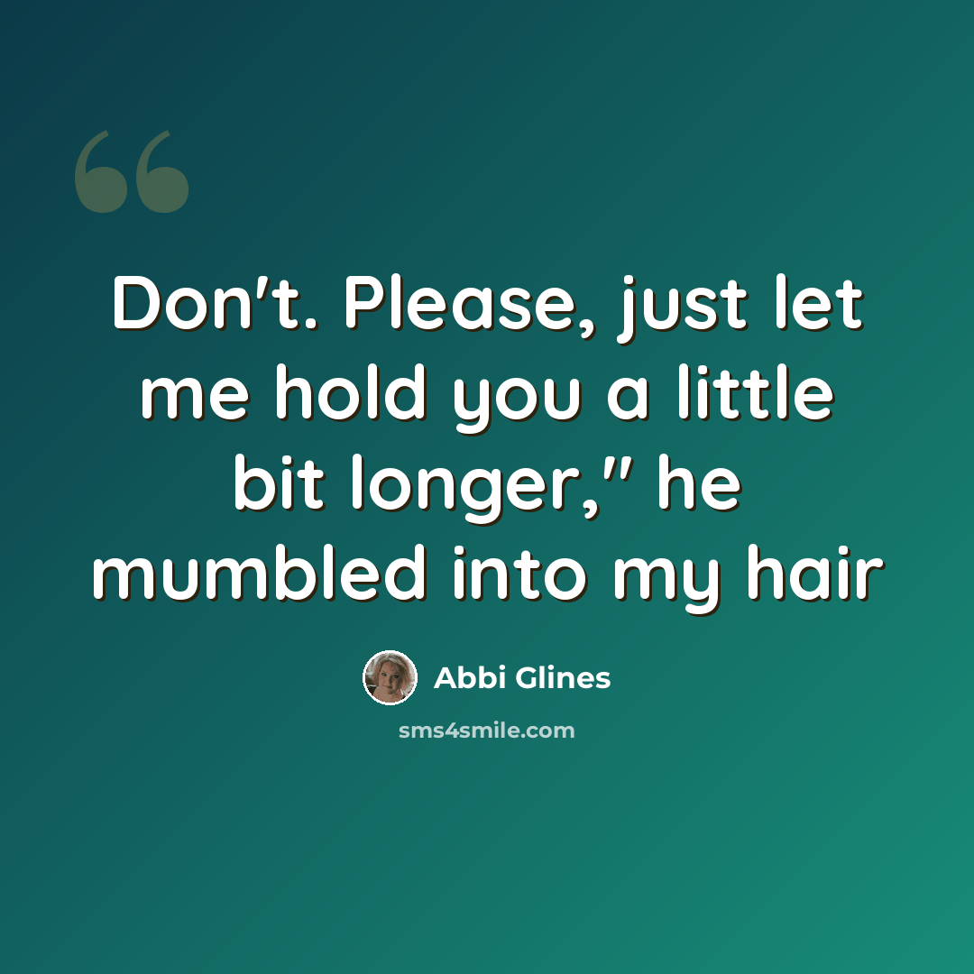 “Don't. Please, just let me hold you a little bit longer," he mumbled into my hair” quote by Abbi Glines