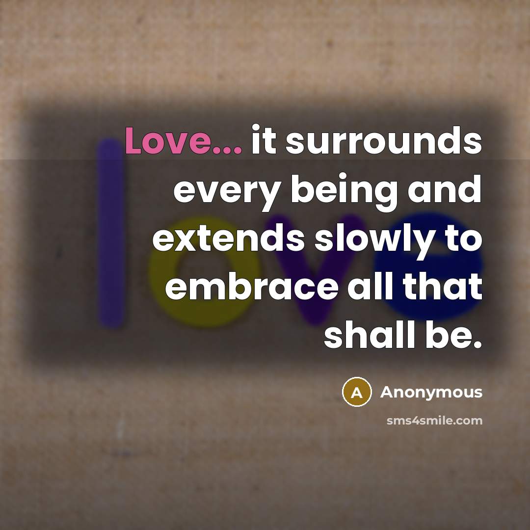 “Love... it surrounds every being and extends slowly to embrace all that shall be.” quote by Anonymous