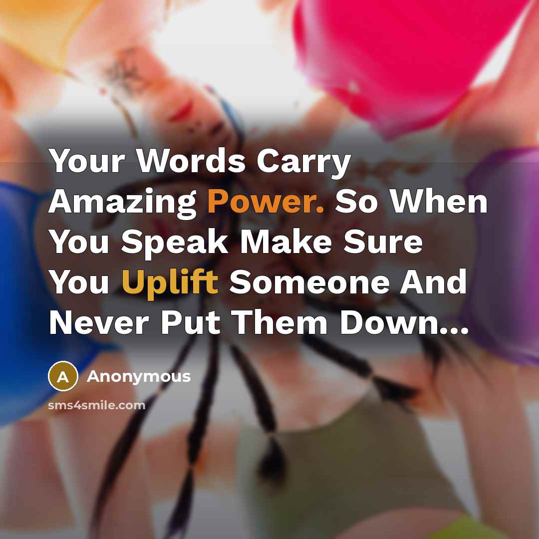 “Your Words Carry Amazing Power. So When You Speak Make Sure You Uplift Someone And Never Put Them Down...” quote by Anonymous