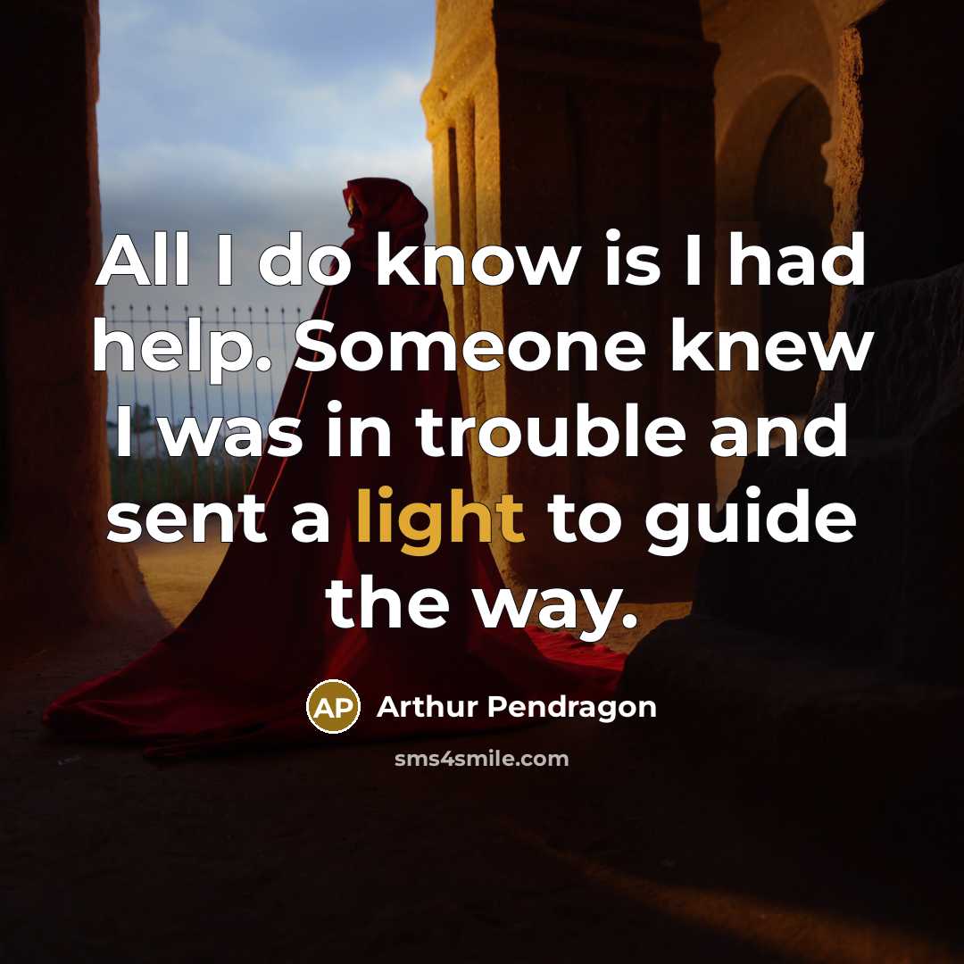 “All I do know is I had help. Someone knew I was in trouble and sent a light to guide the way.” quote by Arthur Pendragon
