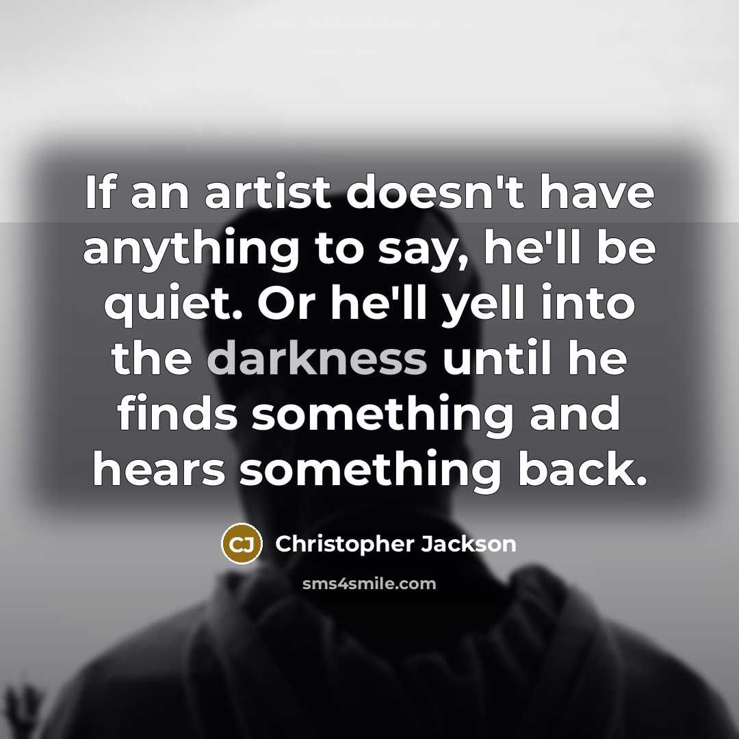 “If an artist doesn't have anything to say, he'll be quiet. Or he'll yell into the darkness until he finds something and hears something back.” quote by Christopher Jackson