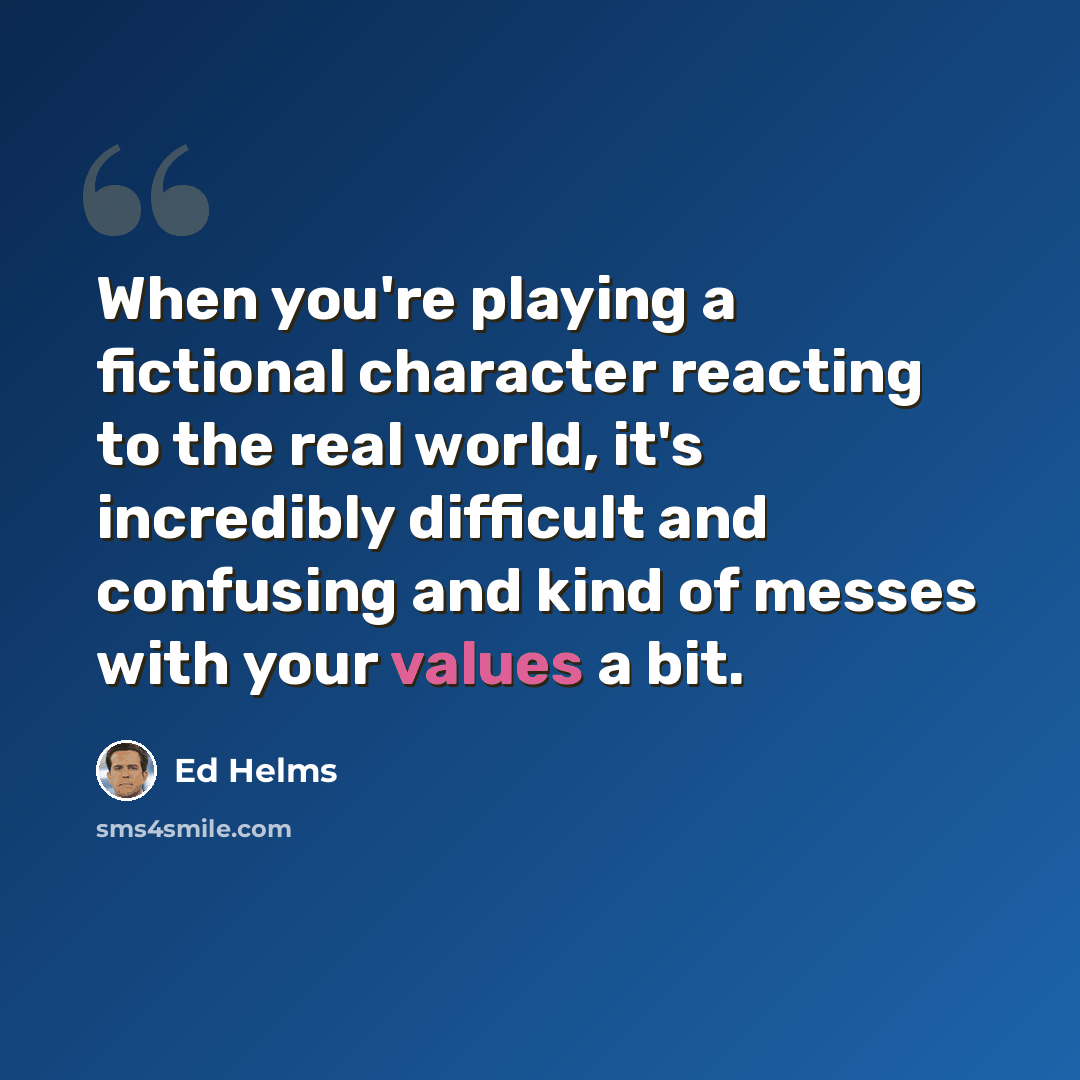 “When you're playing a fictional character reacting to the real world, it's incredibly difficult and confusing and kind of messes with your values a bit.” quote by Ed Helms