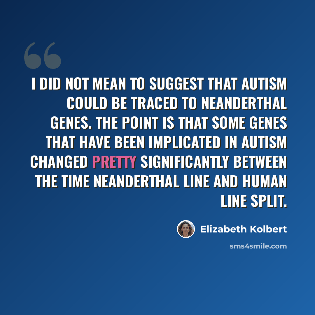 “I did not mean to suggest that autism could be traced to Neanderthal genes. The point is that some genes that have been implicated in autism changed pretty significantly between the time Neanderthal line and human line split.” quote by Elizabeth Kolbert