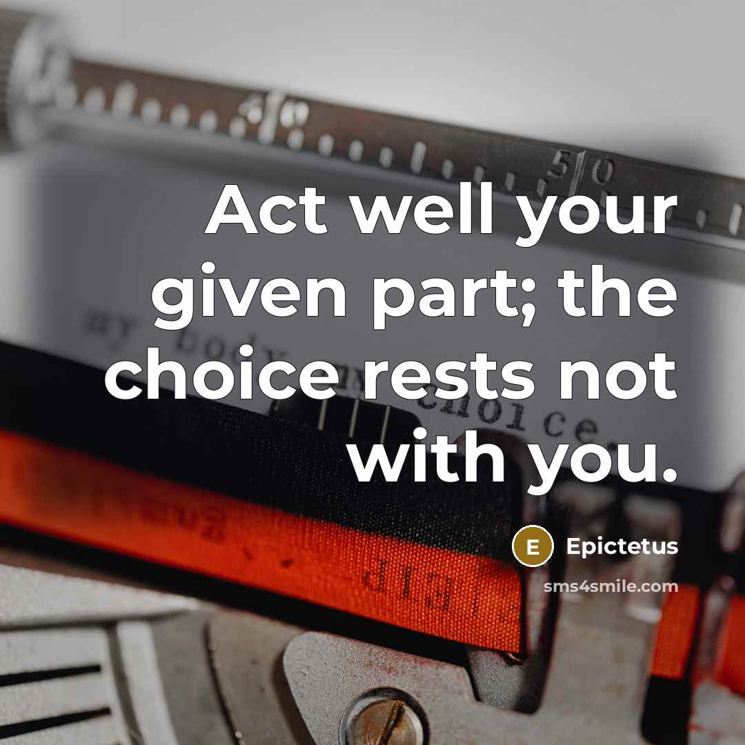“Act well your given part; the choice rests not with you.” quote by Epictetus