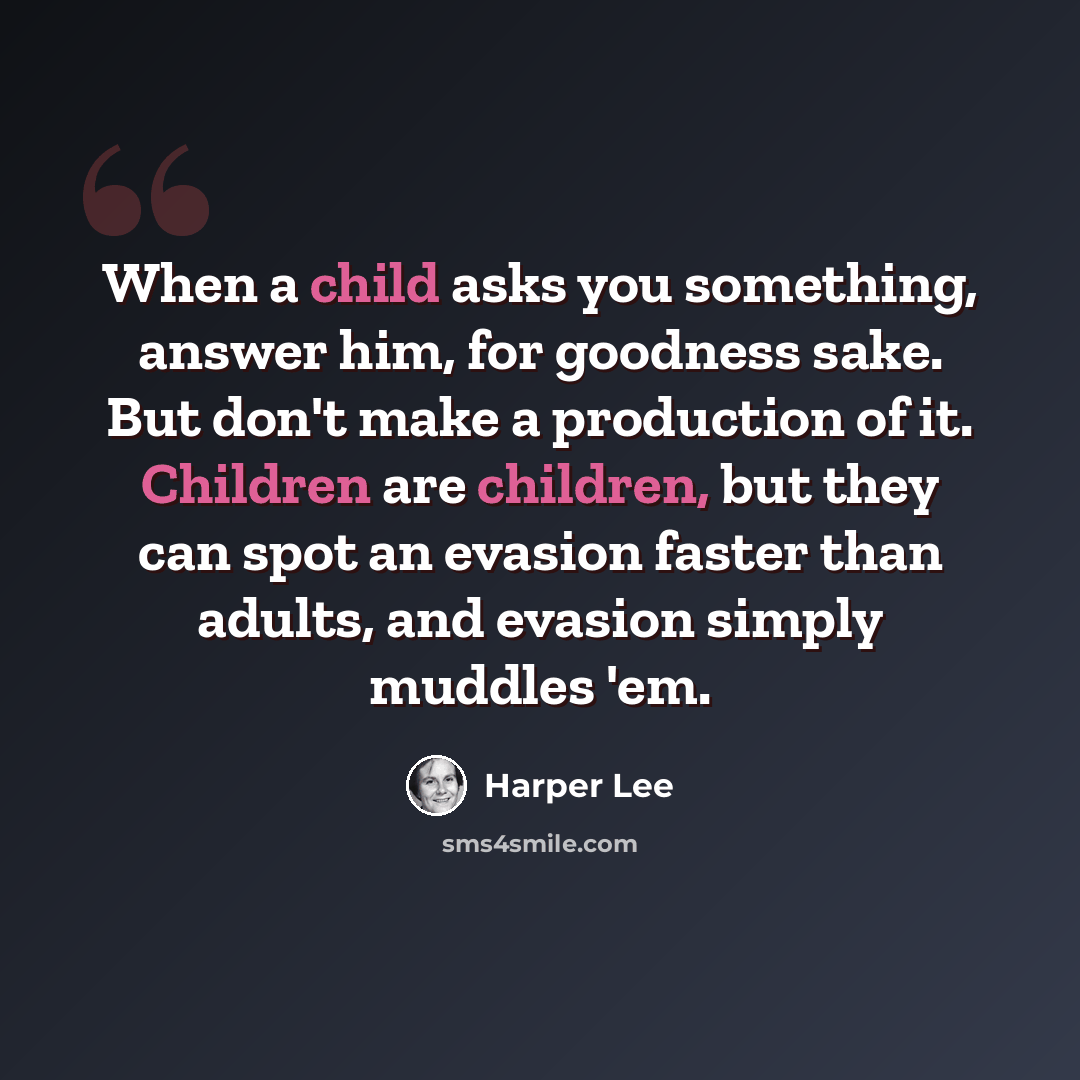 “When a child asks you something, answer him, for goodness sake. But don't make a production of it. Children are children, but they can spot an evasion faster than adults, and evasion simply muddles 'em.” quote by Harper Lee