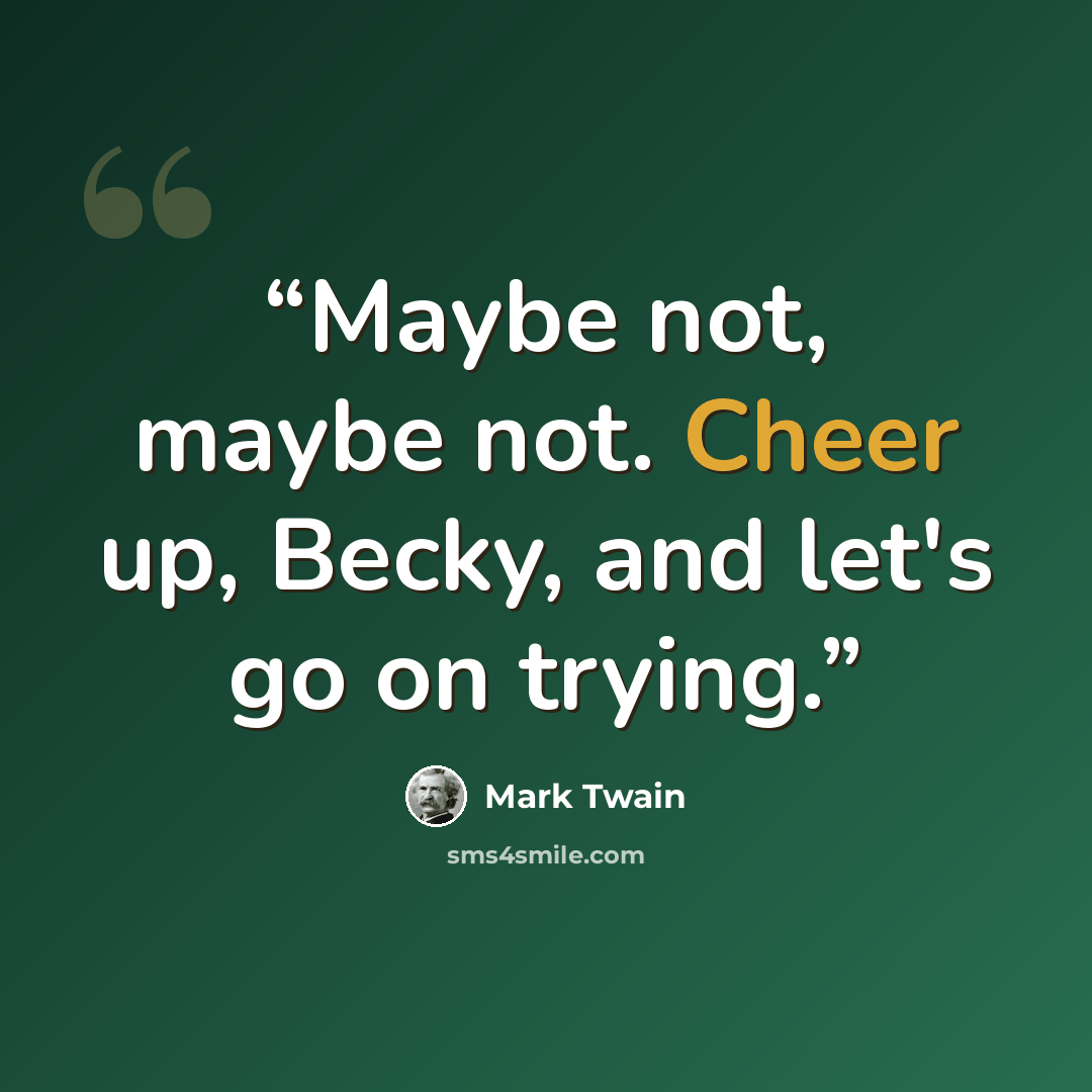“Maybe not, maybe not. Cheer up, Becky, and let's go on trying.” quote by Mark Twain