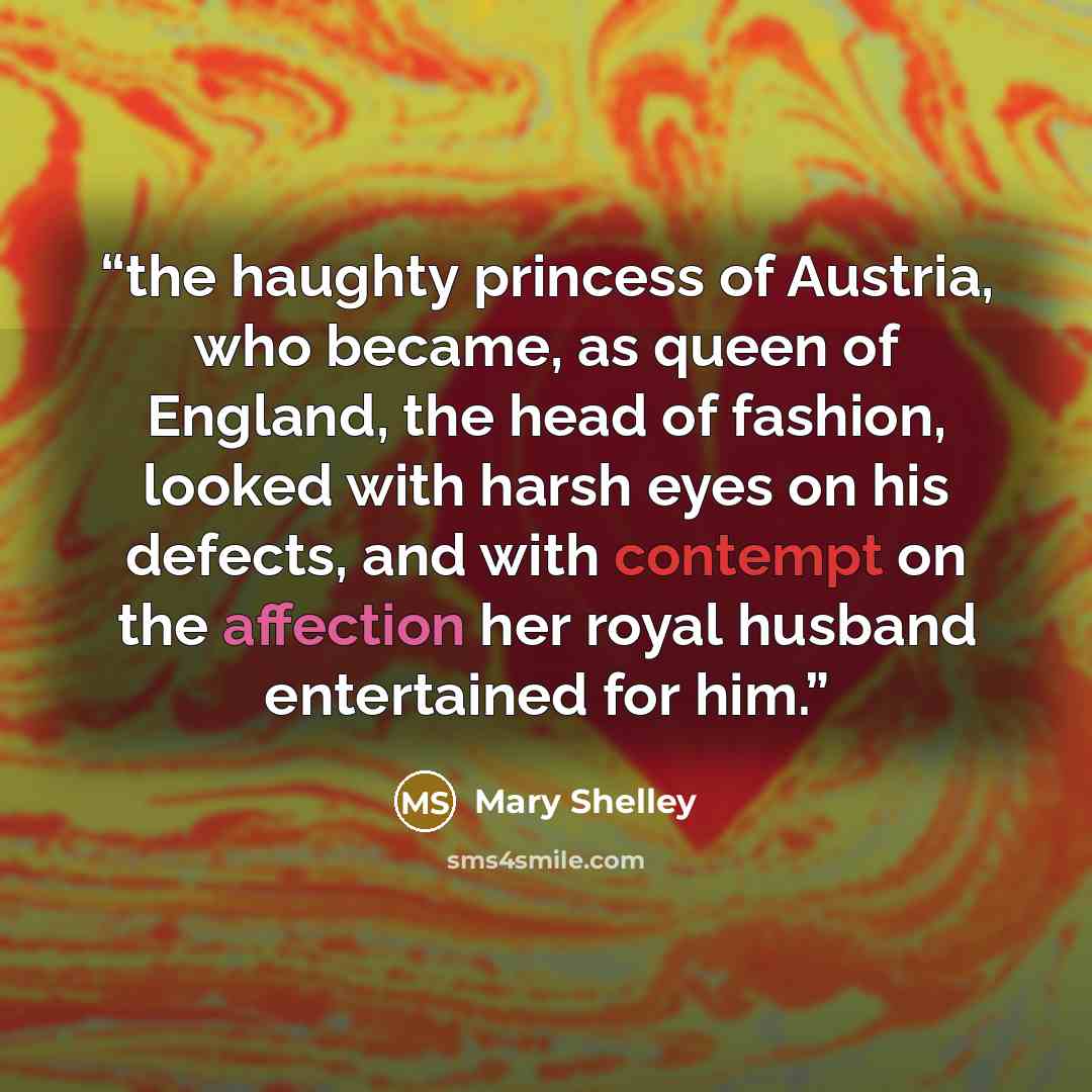 “the haughty princess of Austria, who became, as queen of England, the head of fashion, looked with harsh eyes on his defects, and with contempt on the affection her royal husband entertained for him.” quote by Mary Shelley