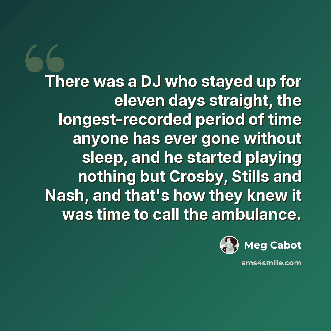 “There was a DJ who stayed up for eleven days straight, the longest-recorded period of time anyone has ever gone without sleep, and he started playing nothing but Crosby, Stills and Nash, and that's how they knew it was time to call the ambulance.” quote by Meg Cabot