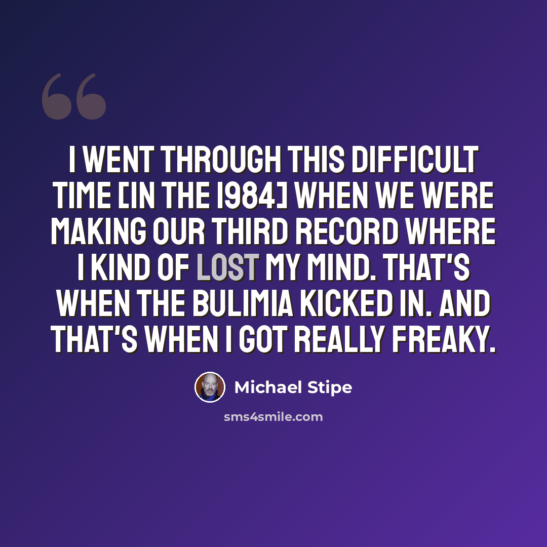 “I went through this difficult time [in the 1984] when we were making our third record where I kind of lost my mind. That's when the bulimia kicked in. And that's when I got really freaky.” quote by Michael Stipe