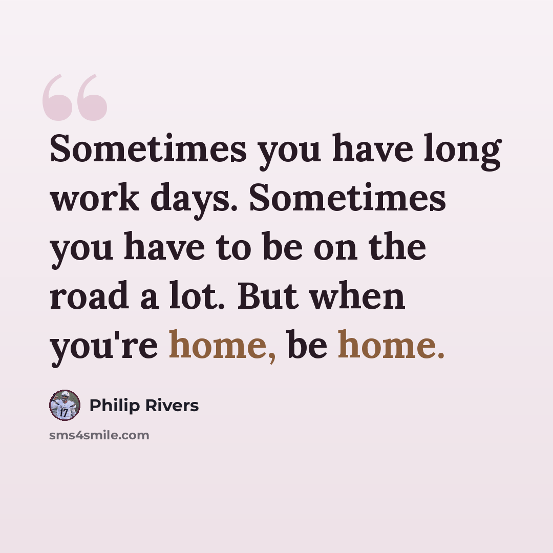 “Sometimes you have long work days. Sometimes you have to be on the road a lot. But when you're home, be home.” quote by Philip Rivers