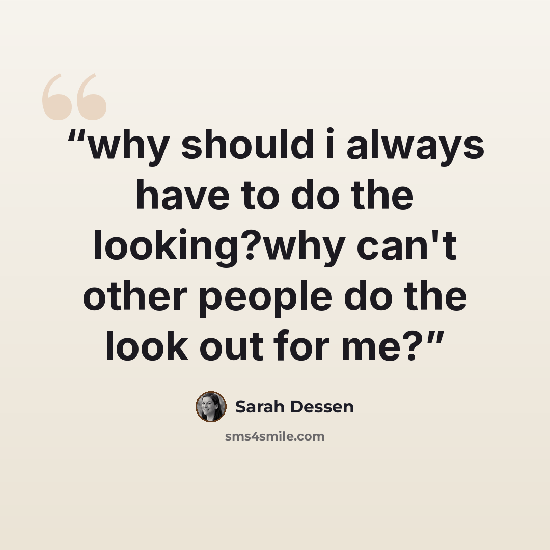 “why should i always have to do the looking?why can't other people do the look out for me?” quote by Sarah Dessen