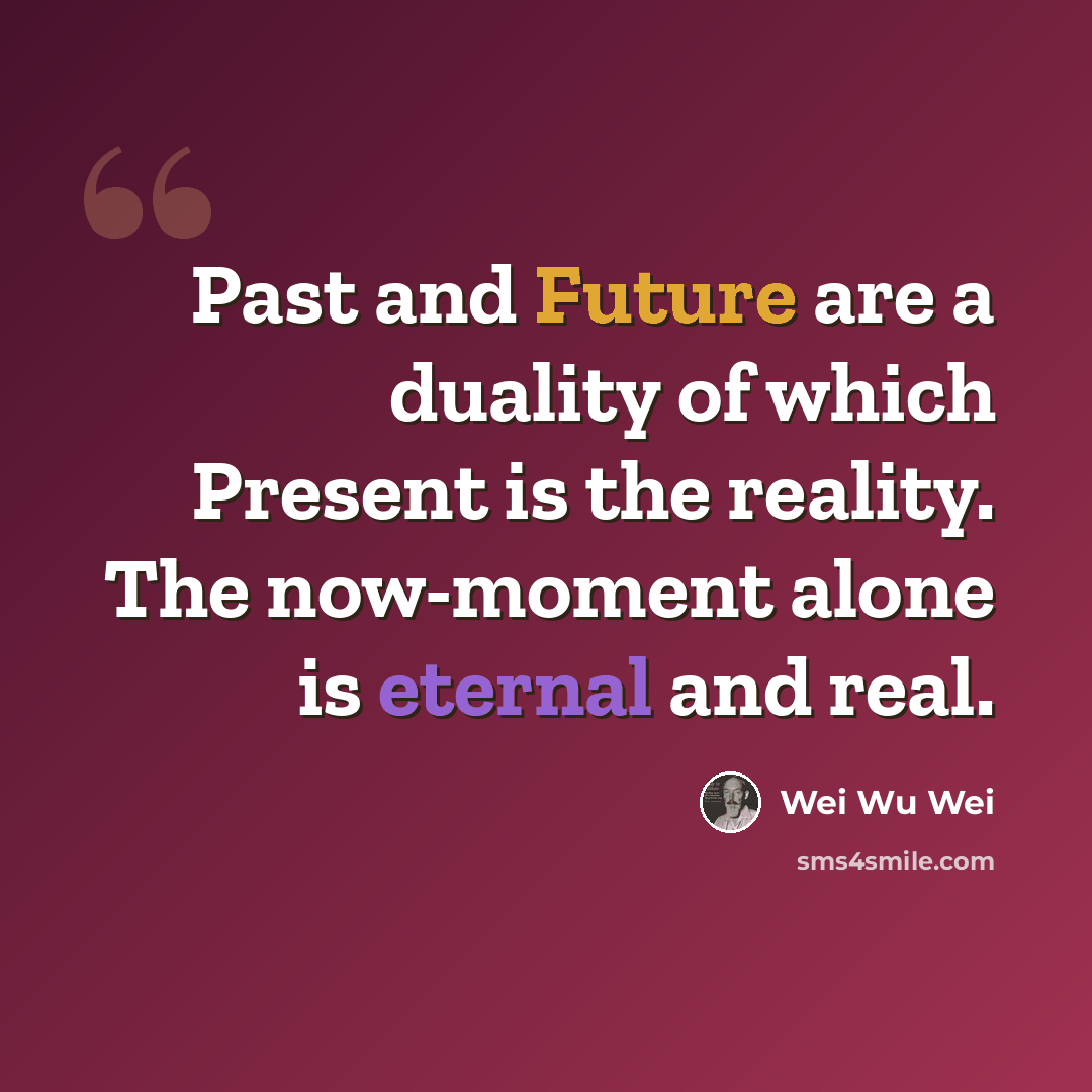 “Past and Future are a duality of which Present is the reality. The now-moment alone is eternal and real.” quote by Wei Wu Wei