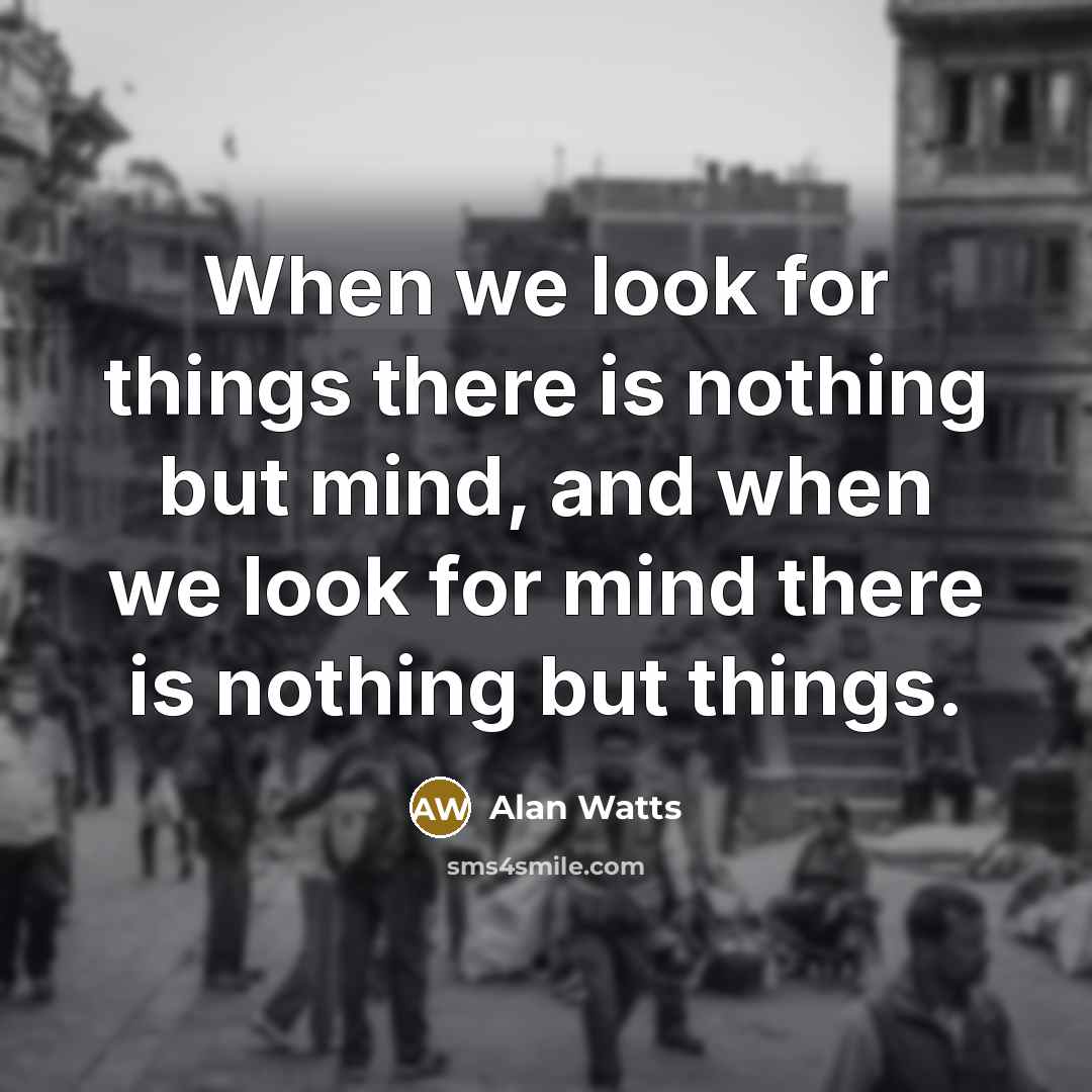 “When we look for things there is nothing but mind, and when we look for mind there is nothing but things.” quote by Alan Watts