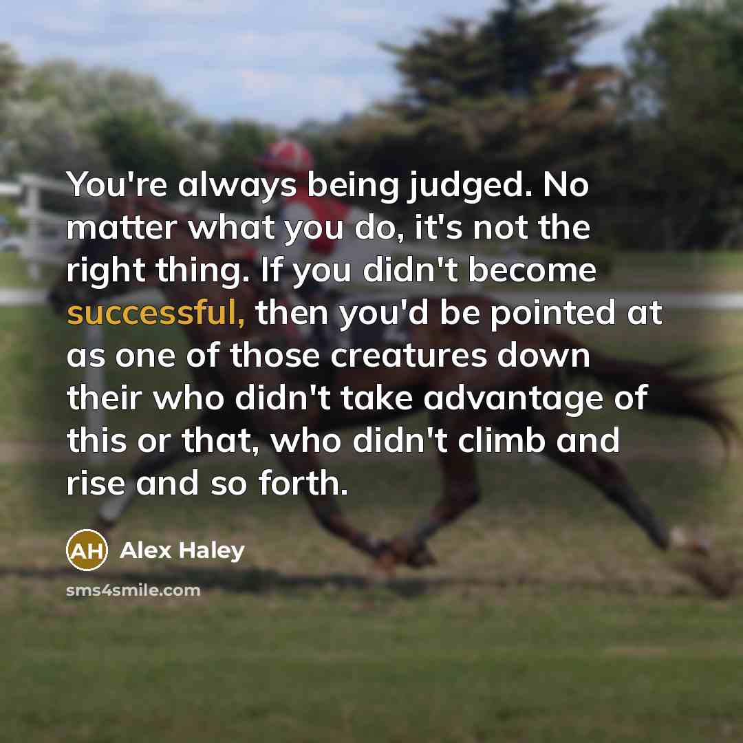 “You're always being judged. No matter what you do, it's not the right thing. If you didn't become successful, then you'd be pointed at as one of those creatures down their who didn't take advantage of this or that, who didn't climb and rise and so forth.” quote by Alex Haley