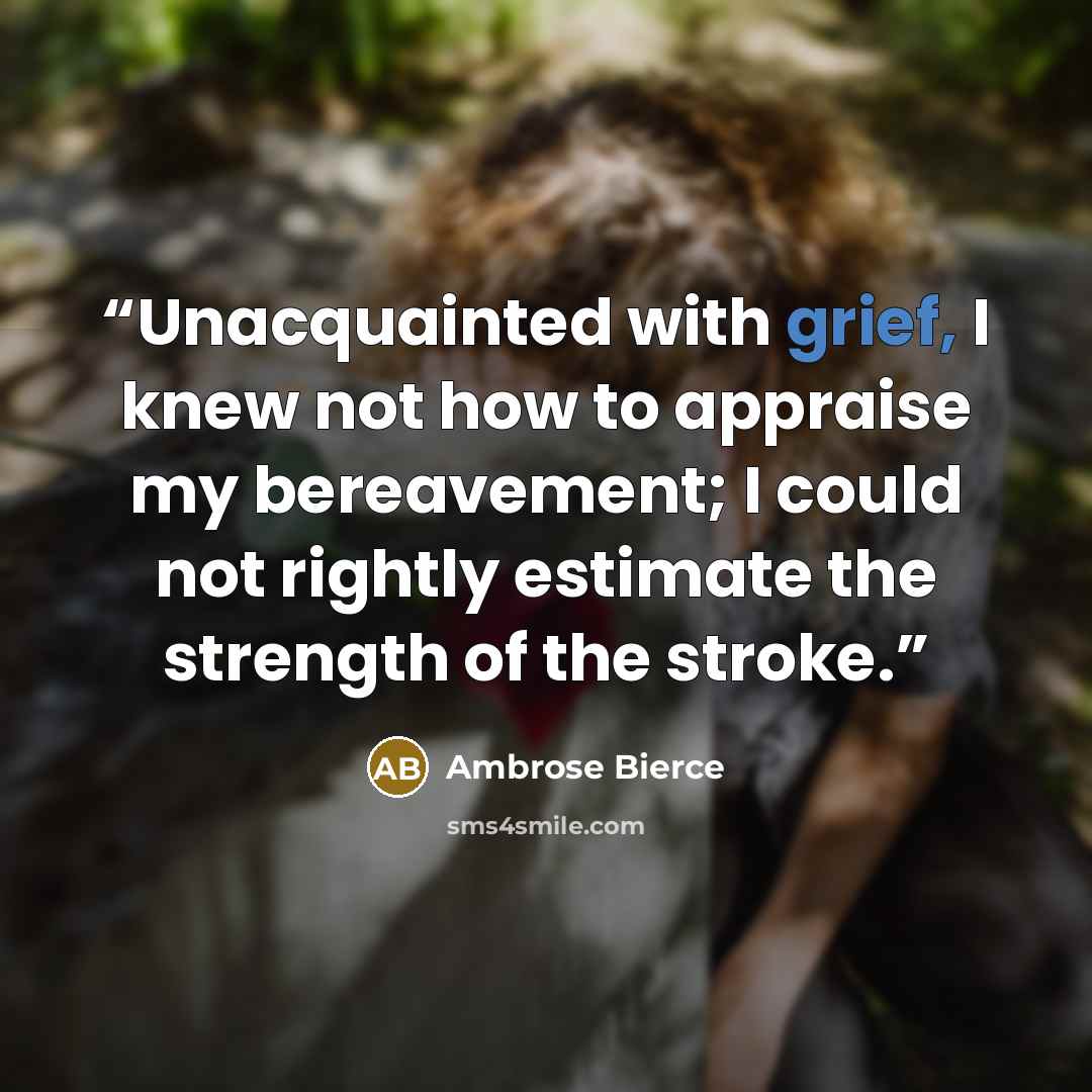 “Unacquainted with grief, I knew not how to appraise my bereavement; I could not rightly estimate the strength of the stroke.” quote by Ambrose Bierce