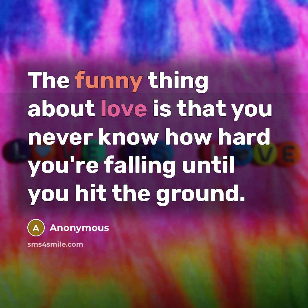 “The funny thing about love is that you never know how hard you're falling until you hit the ground.” quote by Anonymous