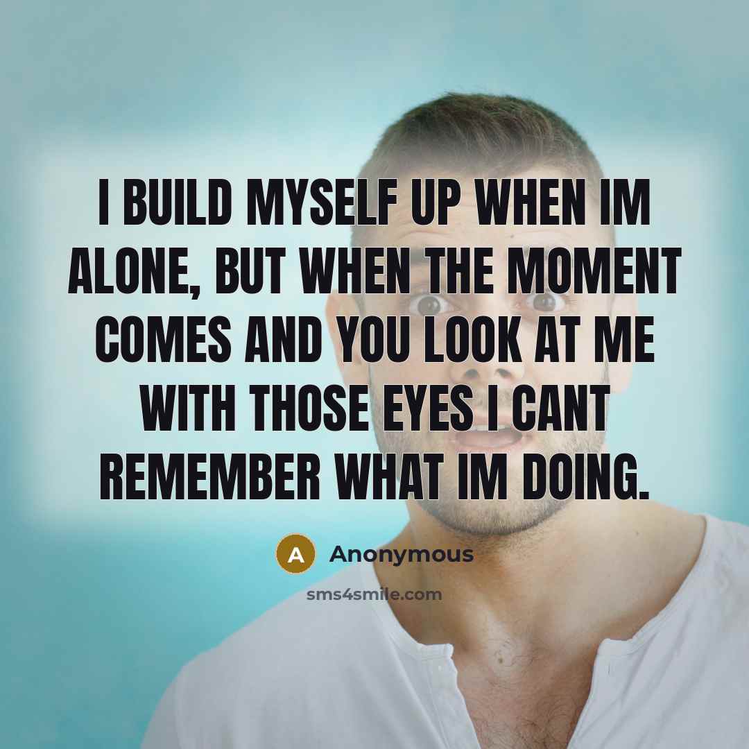 “I build myself up when Im alone, but when the moment comes and you look at me with those eyes I cant remember what Im doing.” quote by Anonymous