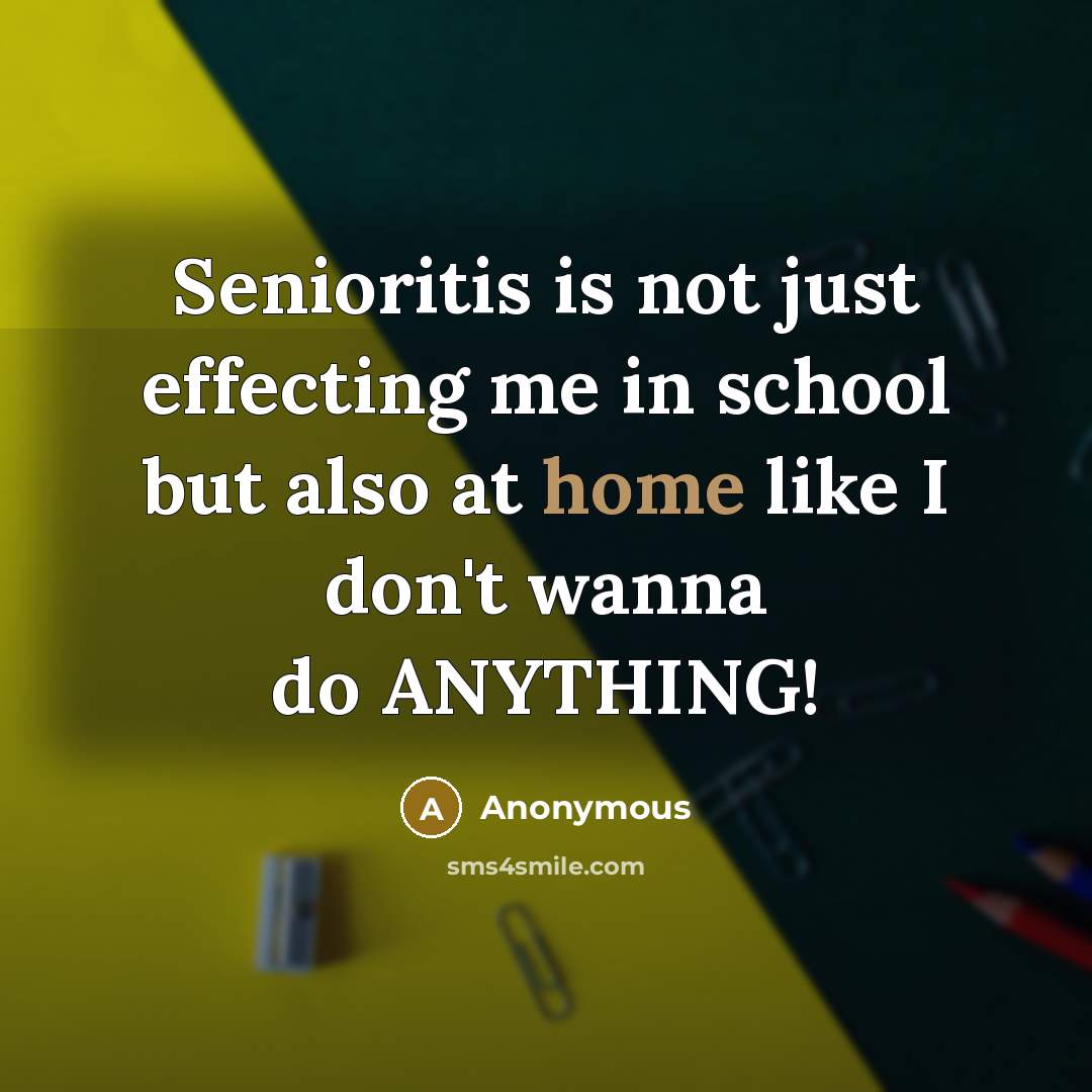 “Senioritis is not just effecting me in school but also at home like I don't wanna do ANYTHING!” quote by Anonymous