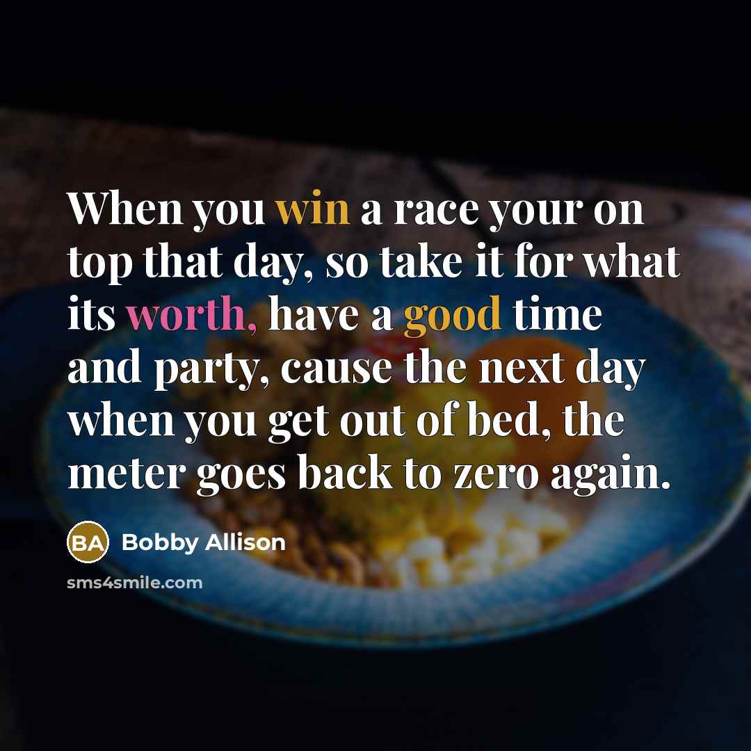 “When you win a race your on top that day, so take it for what its worth, have a good time and party, cause the next day when you get out of bed, the meter goes back to zero again.” quote by Bobby Allison