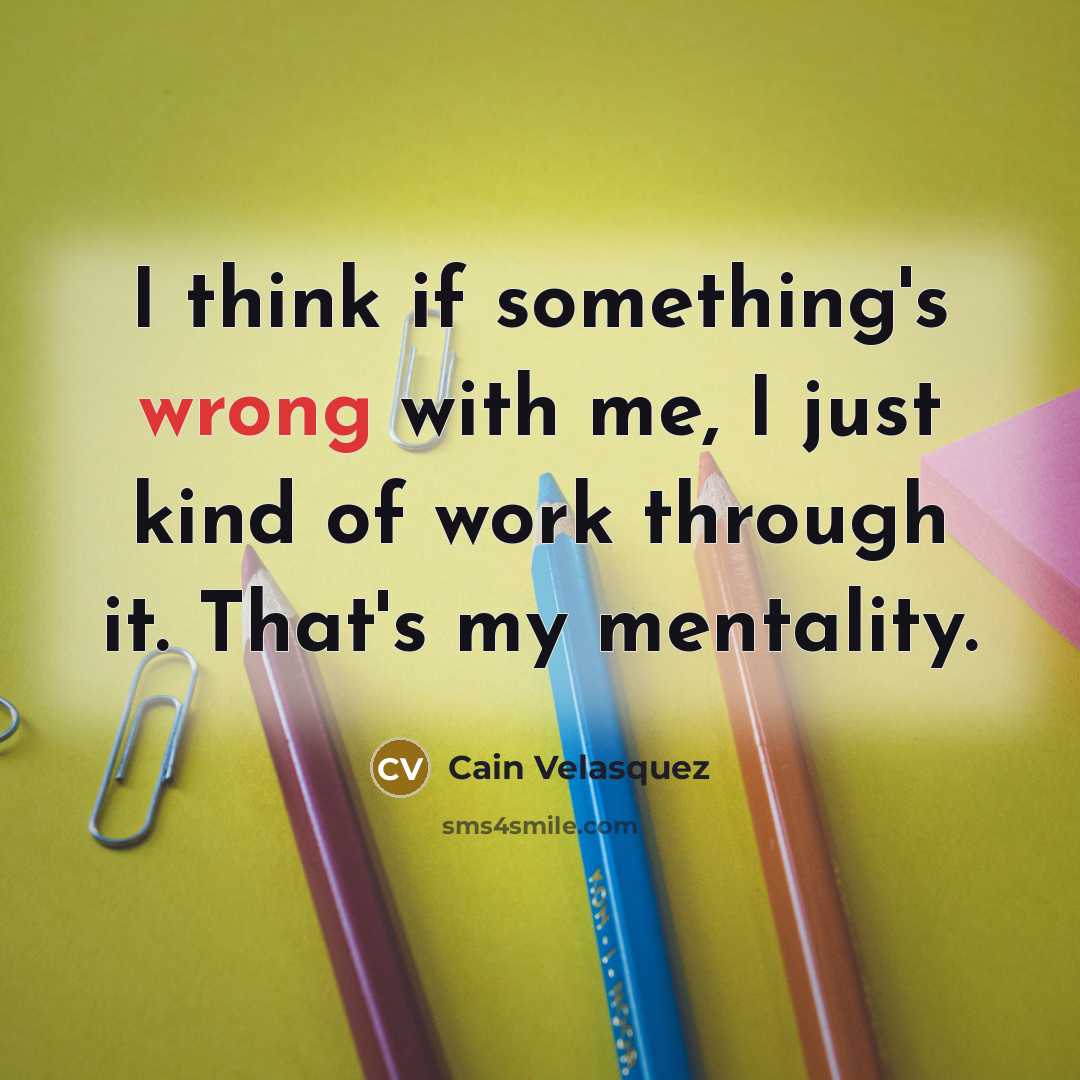 “I think if something's wrong with me, I just kind of work through it. That's my mentality.” quote by Cain Velasquez