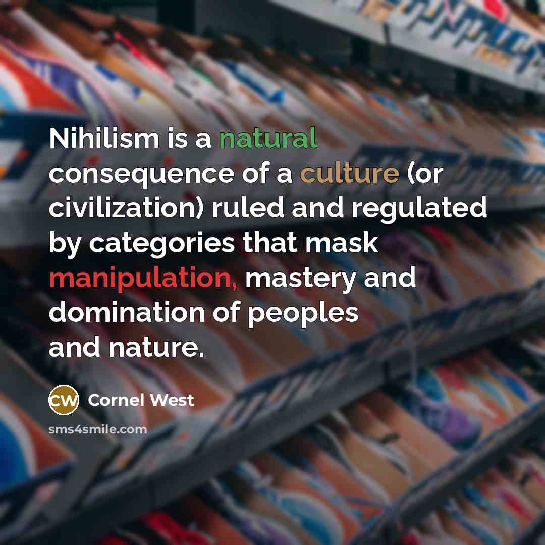 “Nihilism is a natural consequence of a culture (or civilization) ruled and regulated by categories that mask manipulation, mastery and domination of peoples and nature.” quote by Cornel West