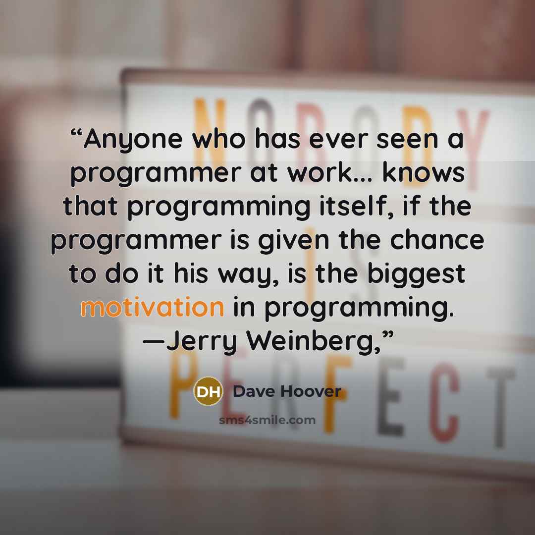 “Anyone who has ever seen a programmer at work... knows that programming itself, if the programmer is given the chance to do it his way, is the biggest motivation in programming. —Jerry Weinberg,” quote by Dave Hoover