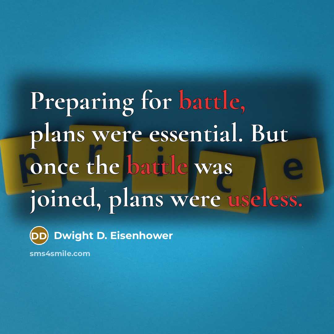 “Preparing for battle, plans were essential. But once the battle was joined, plans were useless.” quote by Dwight D. Eisenhower