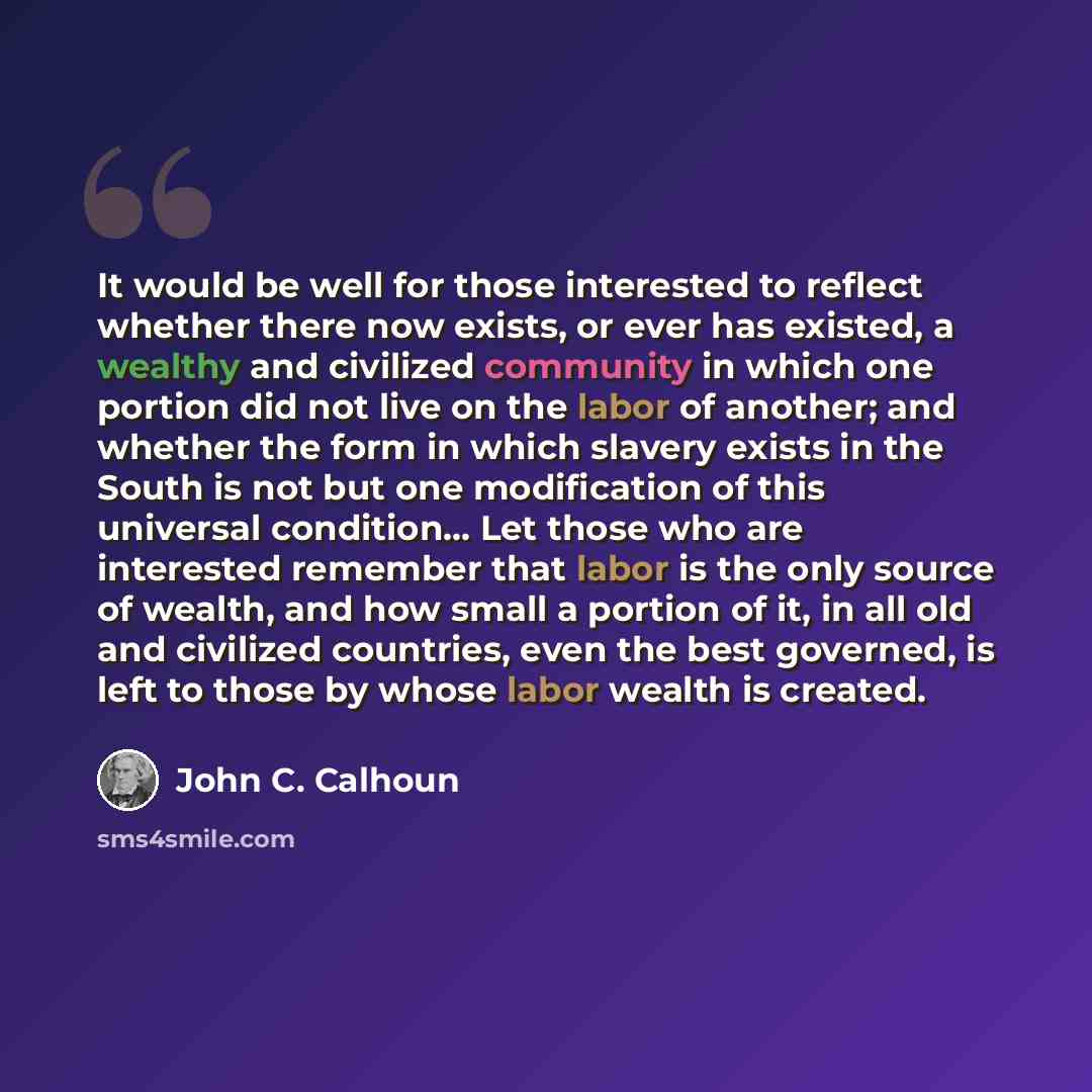 “It would be well for those interested to reflect whether there now exists, or ever has existed, a wealthy and civilized community in which one portion did not live on the labor of another; and whether the form in which slavery exists in the South is not but one modification of this universal…” quote by John C. Calhoun