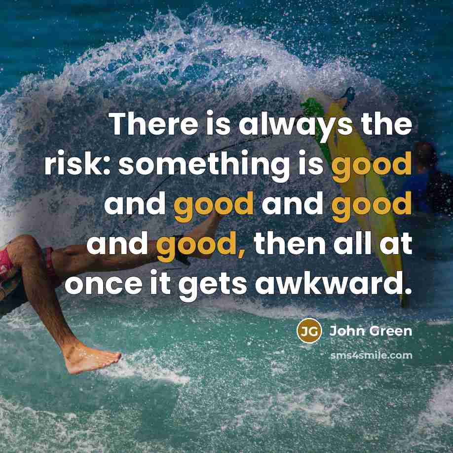 “There is always the risk: something is good and good and good and good, then all at once it gets awkward.” quote by John Green
