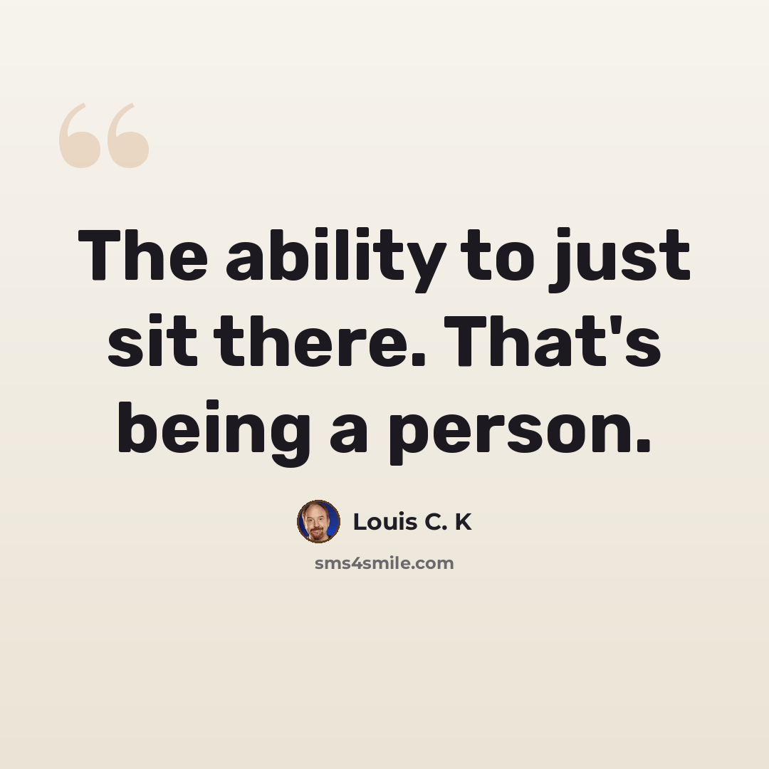“The ability to just sit there. That's being a person.” quote by Louis C. K