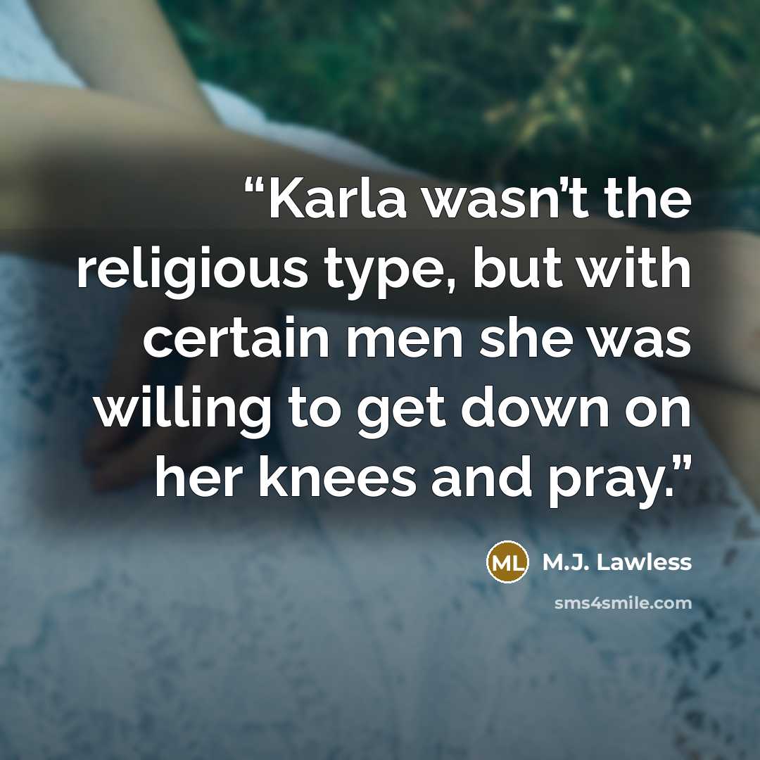 “Karla wasn’t the religious type, but with certain men she was willing to get down on her knees and pray.” quote by M.J. Lawless