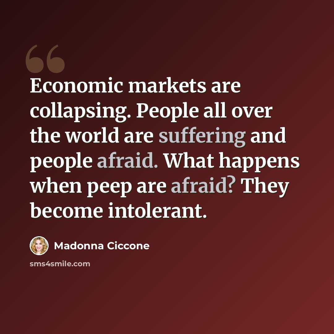 “Economic markets are collapsing. People all over the world are suffering and people afraid. What happens when peep are afraid? They become intolerant.” quote by Madonna Ciccone