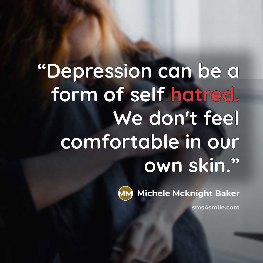 “Depression can be a form of self hatred. We don't feel comfortable in our own skin.” quote by Michele Mcknight Baker
