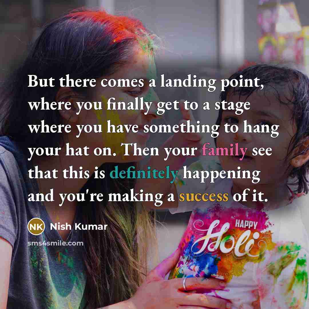 “But there comes a landing point, where you finally get to a stage where you have something to hang your hat on. Then your family see that this is definitely happening and you're making a success of it.” quote by Nish Kumar