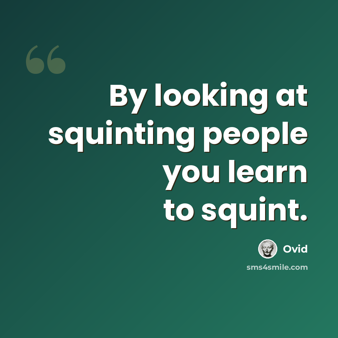 “By looking at squinting people you learn to squint.” quote by Ovid