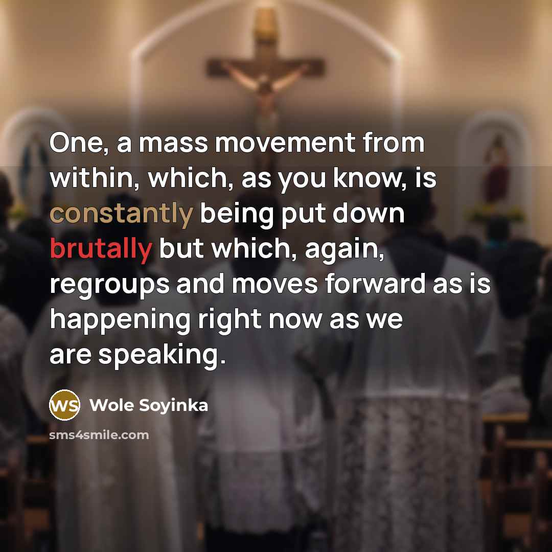 “One, a mass movement from within, which, as you know, is constantly being put down brutally but which, again, regroups and moves forward as is happening right now as we are speaking.” quote by Wole Soyinka