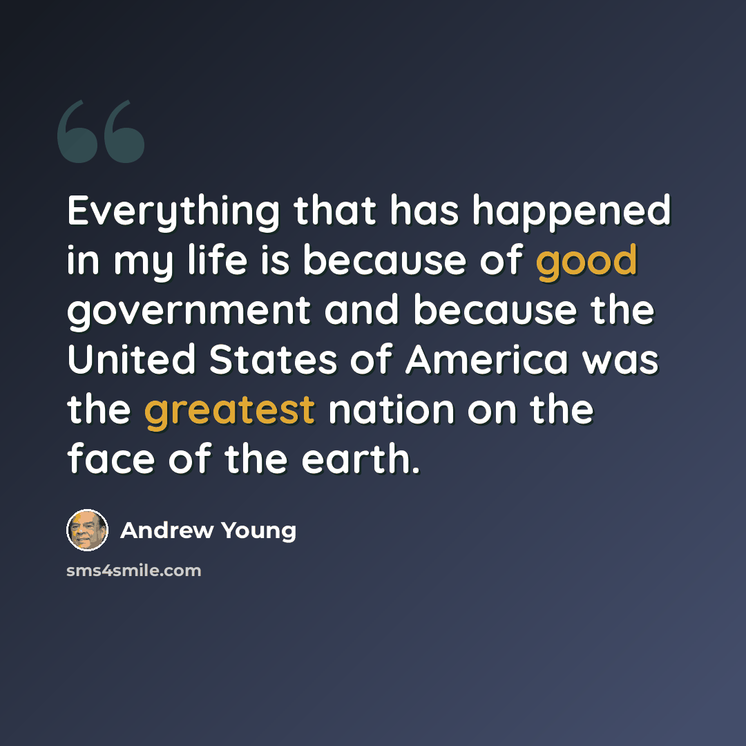 “Everything that has happened in my life is because of good government and because the United States of America was the greatest nation on the face of the earth.” quote by Andrew Young