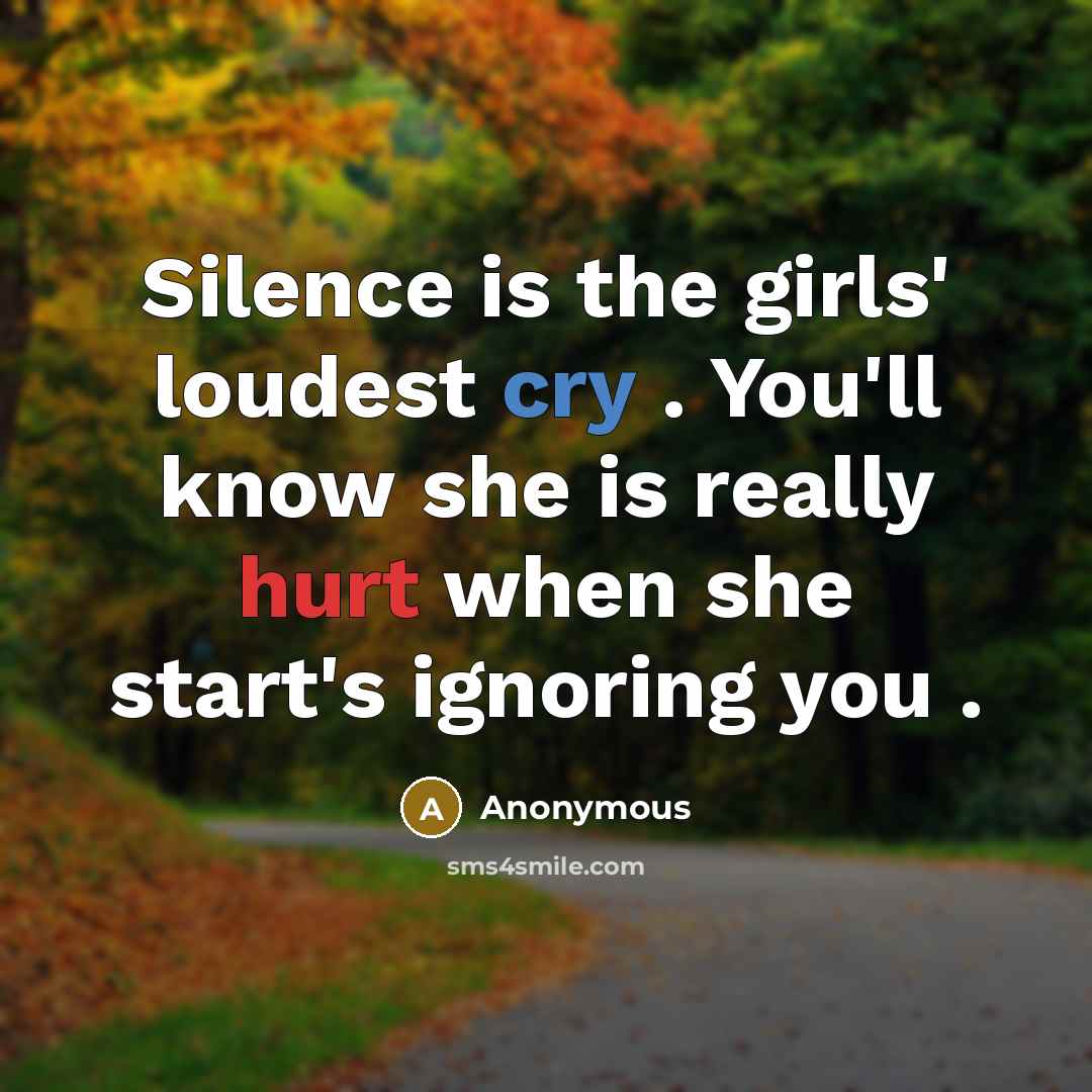 “Silence is the girls' loudest cry . You'll know she is really hurt when she start's ignoring you .” quote by Anonymous