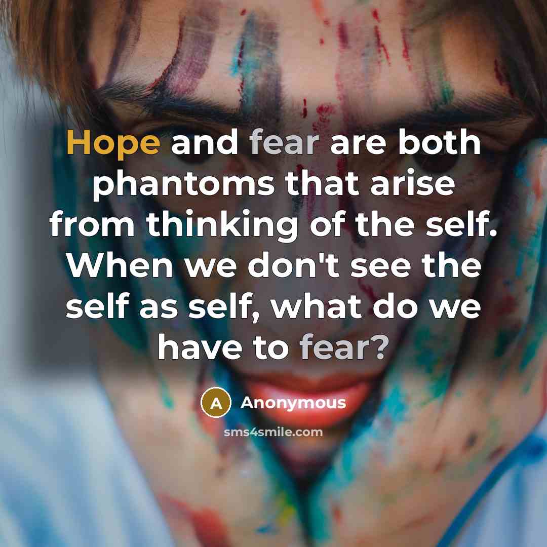 “Hope and fear are both phantoms that arise from thinking of the self. When we don't see the self as self, what do we have to fear?” quote by Anonymous