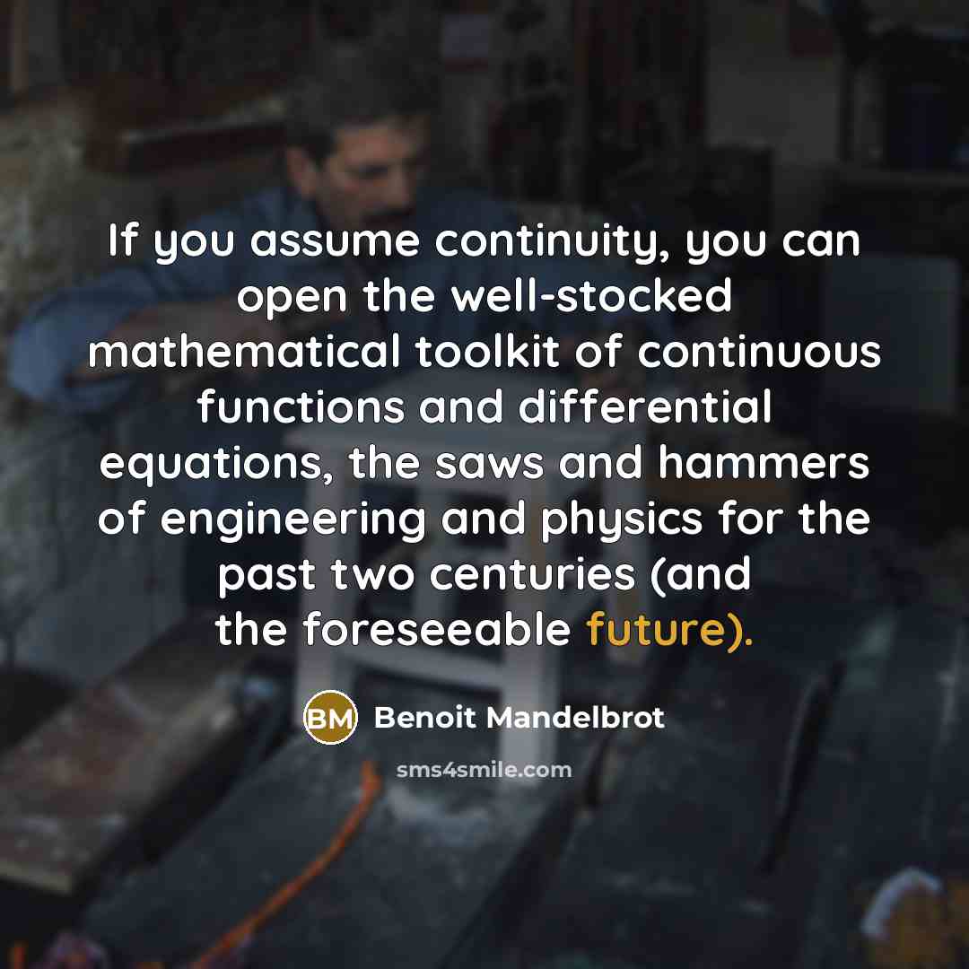 “If you assume continuity, you can open the well-stocked mathematical toolkit of continuous functions and differential equations, the saws and hammers of engineering and physics for the past two centuries (and the foreseeable future).” quote by Benoit Mandelbrot