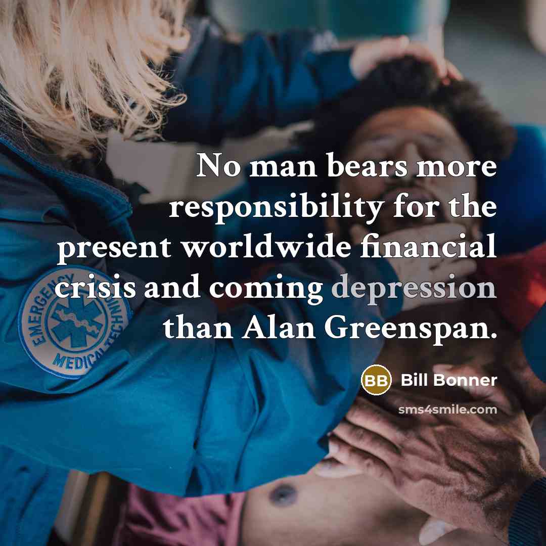 “No man bears more responsibility for the present worldwide financial crisis and coming depression than Alan Greenspan.” quote by Bill Bonner
