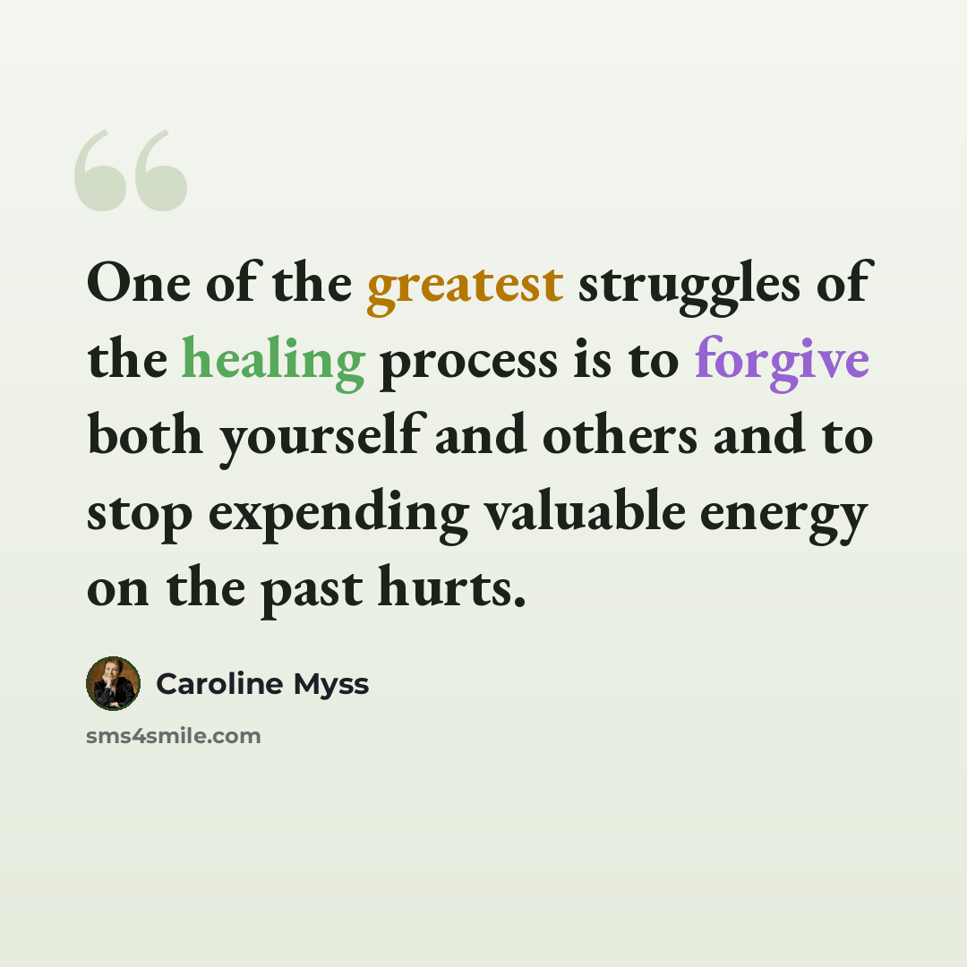 “One of the greatest struggles of the healing process is to forgive both yourself and others and to stop expending valuable energy on the past hurts.” quote by Caroline Myss