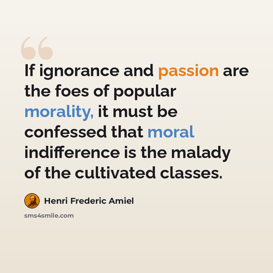 “If ignorance and passion are the foes of popular morality, it must be confessed that moral indifference is the malady of the cultivated classes.” quote by Henri Frederic Amiel