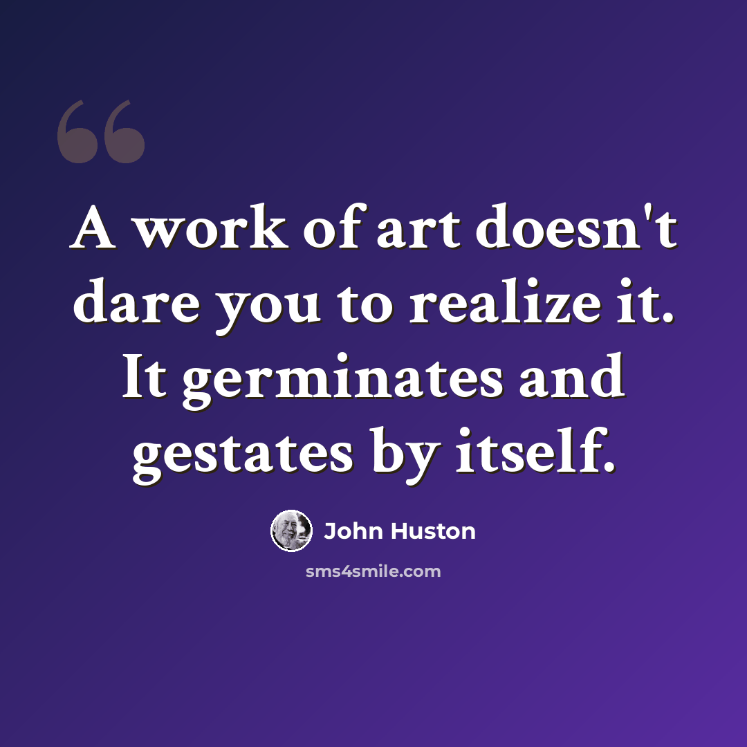 “A work of art doesn't dare you to realize it. It germinates and gestates by itself.” quote by John Huston