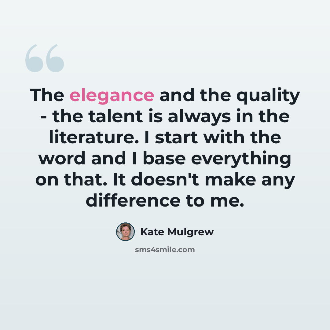 “The elegance and the quality - the talent is always in the literature. I start with the word and I base everything on that. It doesn't make any difference to me.” quote by Kate Mulgrew
