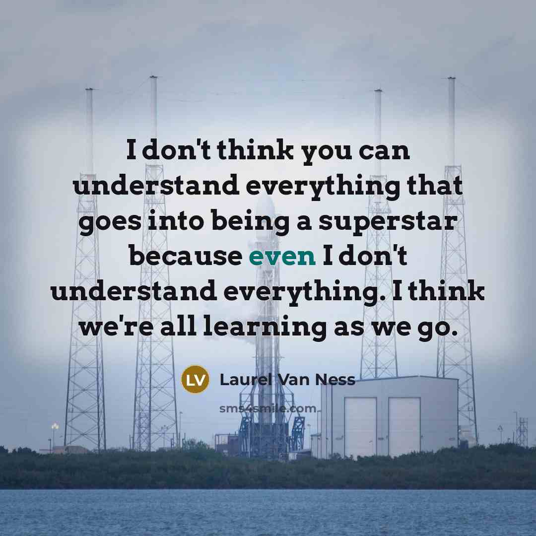 “I don't think you can understand everything that goes into being a superstar because even I don't understand everything. I think we're all learning as we go.” quote by Laurel Van Ness